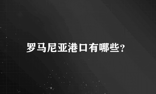 罗马尼亚港口有哪些？