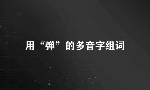 用“弹”的多音字组词