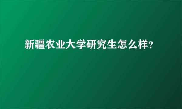 新疆农业大学研究生怎么样？