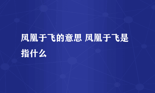 凤凰于飞的意思 凤凰于飞是指什么