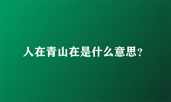 人在青山在是什么意思？