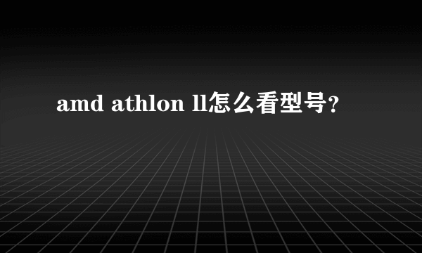 amd athlon ll怎么看型号？