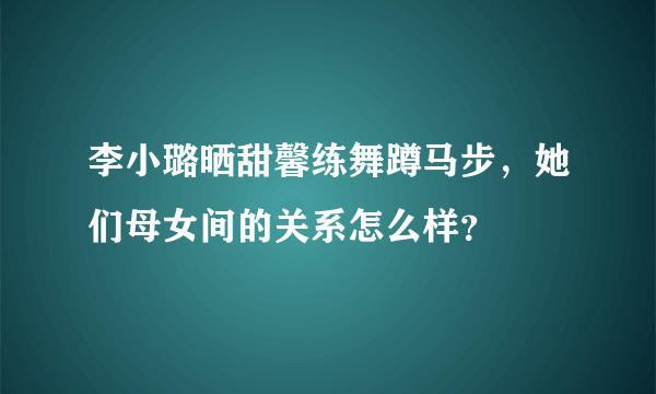 李小璐晒甜馨练舞蹲马步，她们母女间的关系怎么样？