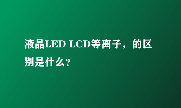 液晶LED LCD等离子，的区别是什么？