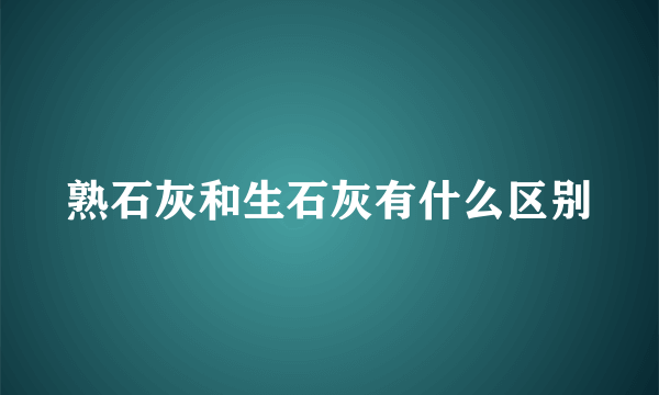 熟石灰和生石灰有什么区别