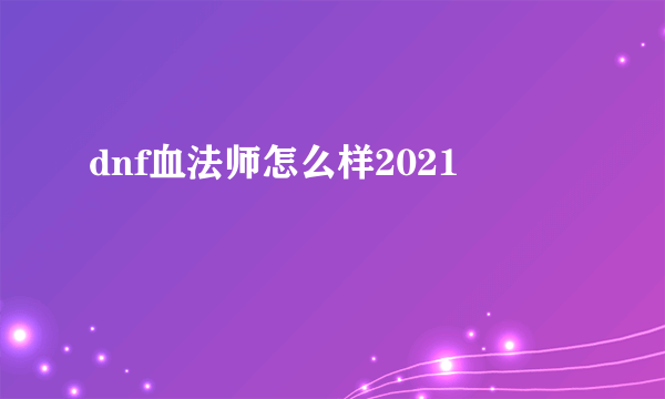 dnf血法师怎么样2021