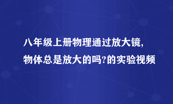 八年级上册物理通过放大镜,物体总是放大的吗?的实验视频