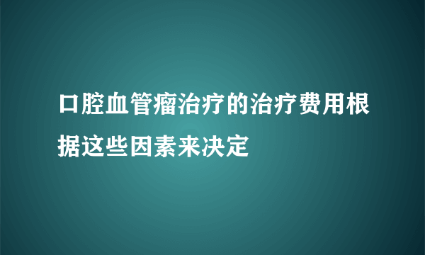 口腔血管瘤治疗的治疗费用根据这些因素来决定