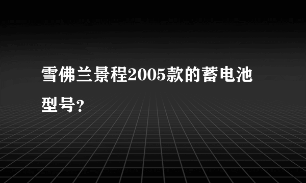 雪佛兰景程2005款的蓄电池型号？