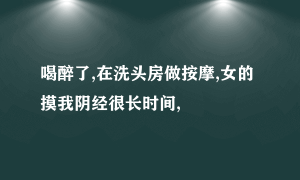 喝醉了,在洗头房做按摩,女的摸我阴经很长时间,