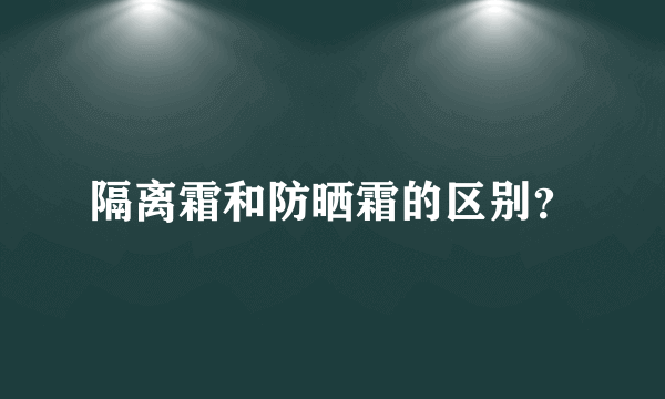 隔离霜和防晒霜的区别？