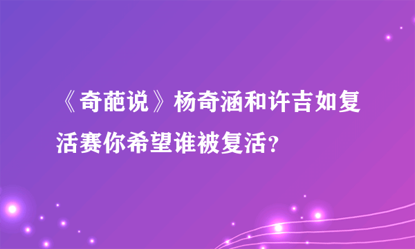 《奇葩说》杨奇涵和许吉如复活赛你希望谁被复活？