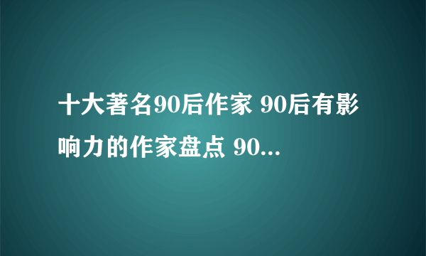 十大著名90后作家 90后有影响力的作家盘点 90后有名的作家有哪些