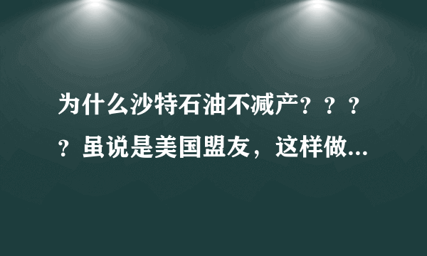 为什么沙特石油不减产？？？？虽说是美国盟友，这样做对他又没什么好处不是吗！