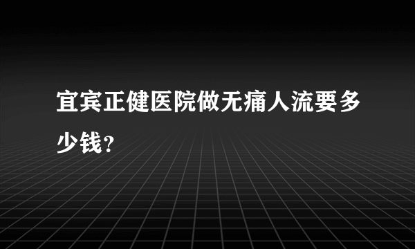 宜宾正健医院做无痛人流要多少钱？