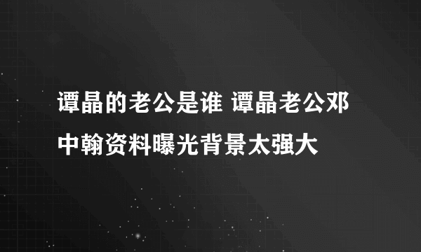 谭晶的老公是谁 谭晶老公邓中翰资料曝光背景太强大