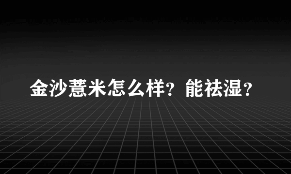 金沙薏米怎么样？能祛湿？