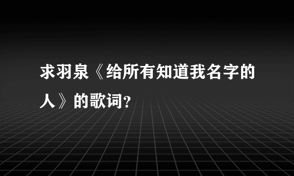 求羽泉《给所有知道我名字的人》的歌词？