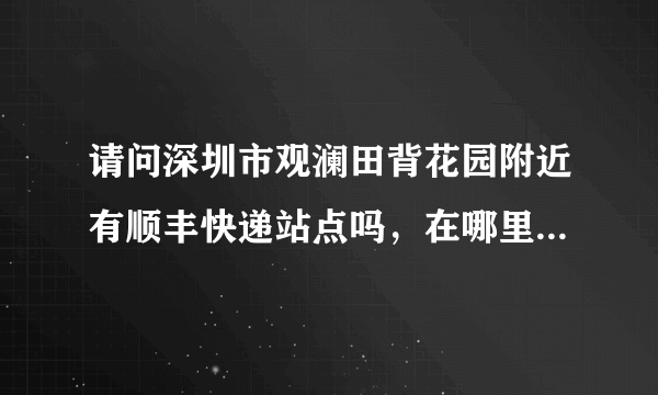 请问深圳市观澜田背花园附近有顺丰快递站点吗，在哪里，距离田背花园最近的顺丰快递站点在哪里，急！！！