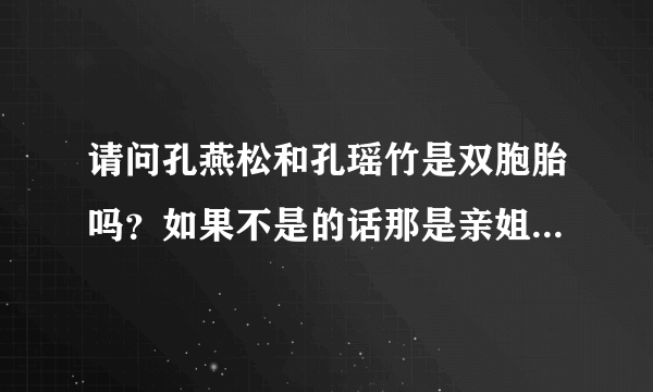 请问孔燕松和孔瑶竹是双胞胎吗？如果不是的话那是亲姐妹吗？谁是姐姐？她们分别是哪年出生的和身高分别是多少