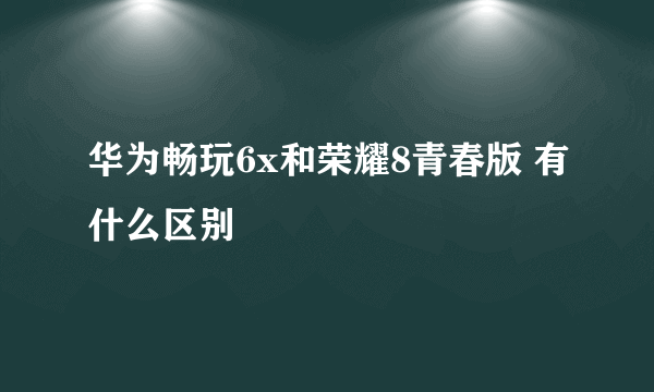 华为畅玩6x和荣耀8青春版 有什么区别