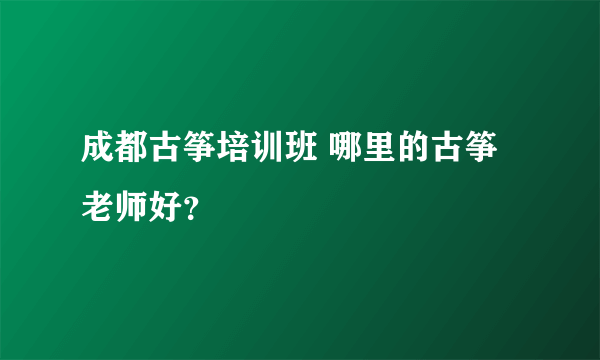 成都古筝培训班 哪里的古筝老师好？