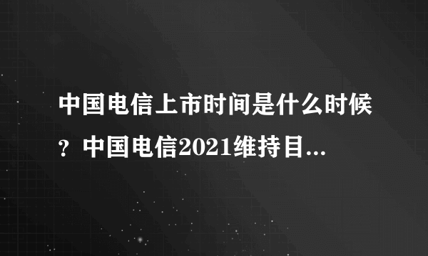 中国电信上市时间是什么时候？中国电信2021维持目标价？中国电信股票今日价格？