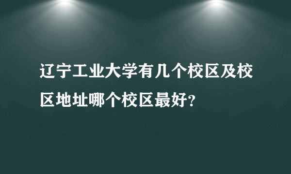 辽宁工业大学有几个校区及校区地址哪个校区最好？