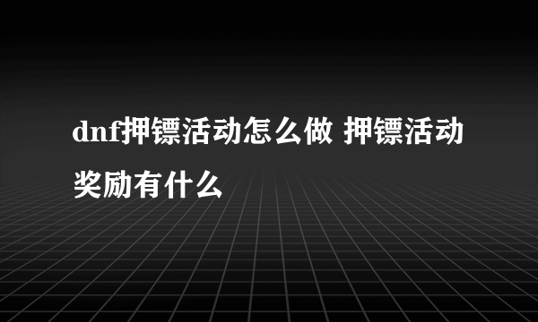 dnf押镖活动怎么做 押镖活动奖励有什么