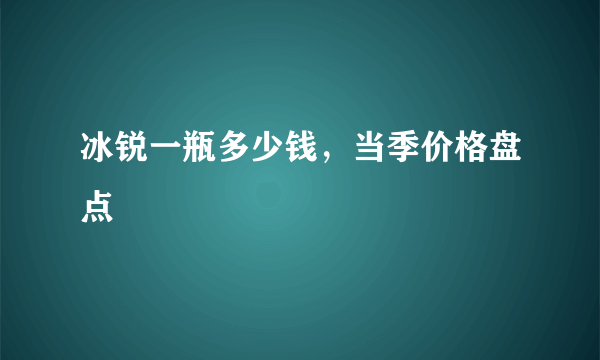 冰锐一瓶多少钱，当季价格盘点