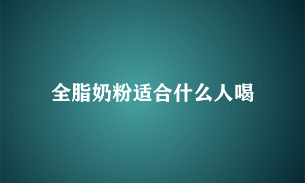 全脂奶粉适合什么人喝