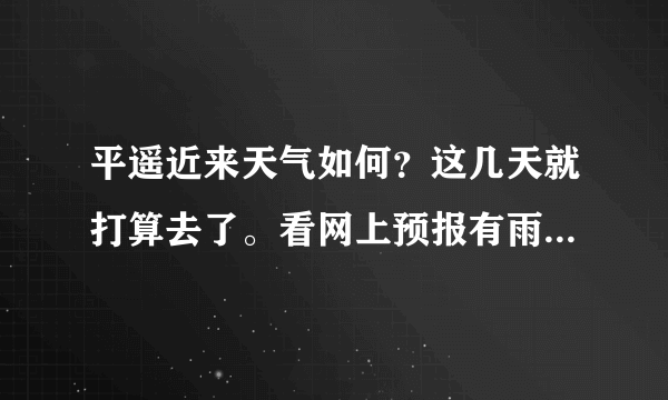 平遥近来天气如何？这几天就打算去了。看网上预报有雨啊。还有这中天气穿什么衣服合适呢。