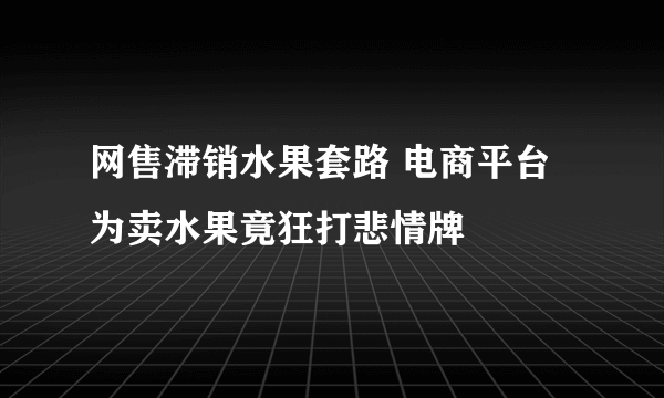 网售滞销水果套路 电商平台为卖水果竟狂打悲情牌