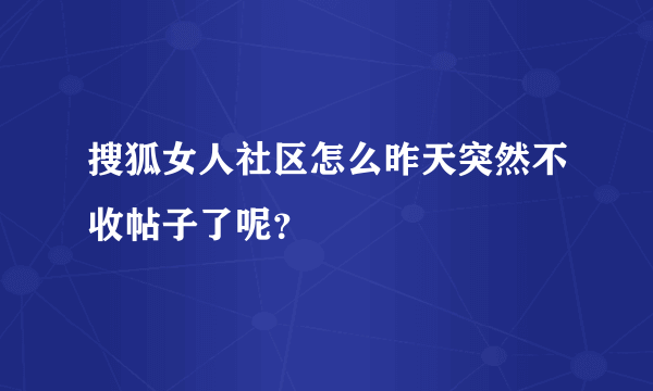 搜狐女人社区怎么昨天突然不收帖子了呢？