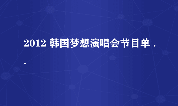 2012 韩国梦想演唱会节目单 ..