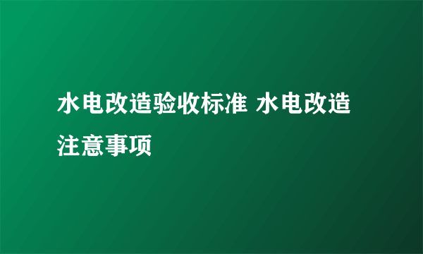 水电改造验收标准 水电改造注意事项