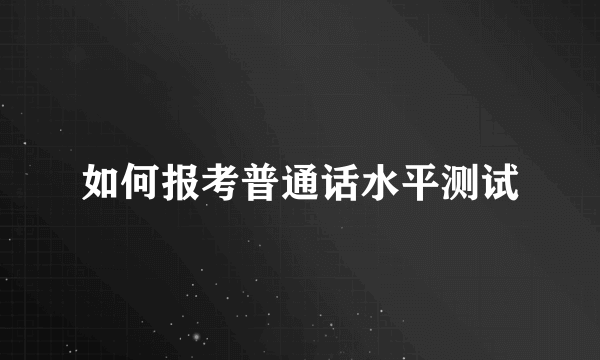 如何报考普通话水平测试