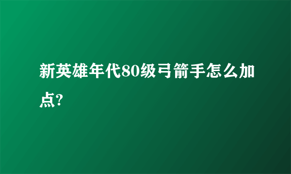 新英雄年代80级弓箭手怎么加点?