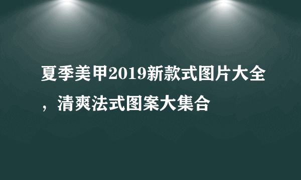 夏季美甲2019新款式图片大全，清爽法式图案大集合