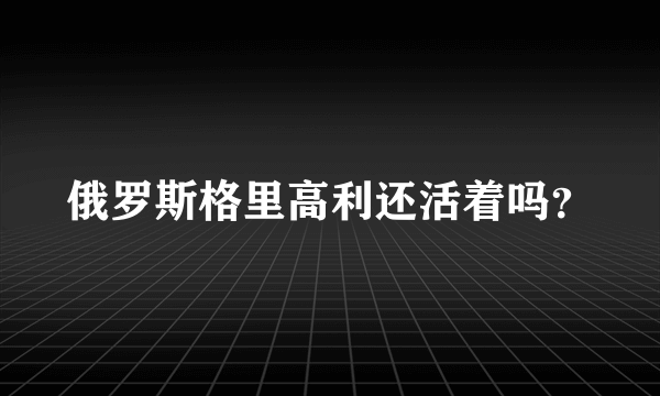 俄罗斯格里高利还活着吗？