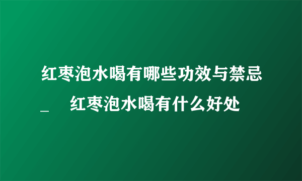 红枣泡水喝有哪些功效与禁忌_    红枣泡水喝有什么好处