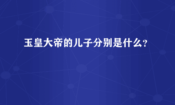 玉皇大帝的儿子分别是什么？