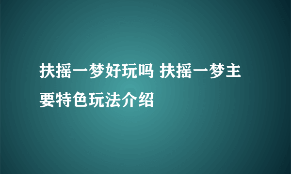 扶摇一梦好玩吗 扶摇一梦主要特色玩法介绍