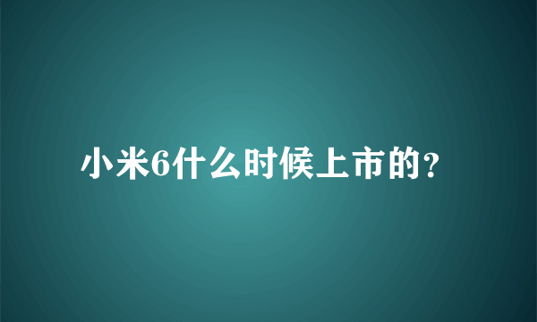 小米6什么时候上市的？