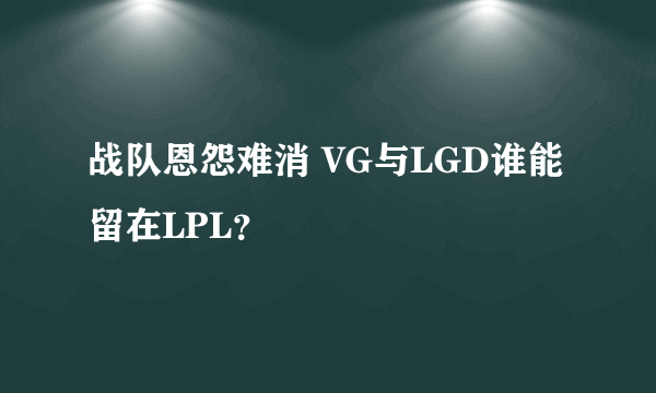 战队恩怨难消 VG与LGD谁能留在LPL？