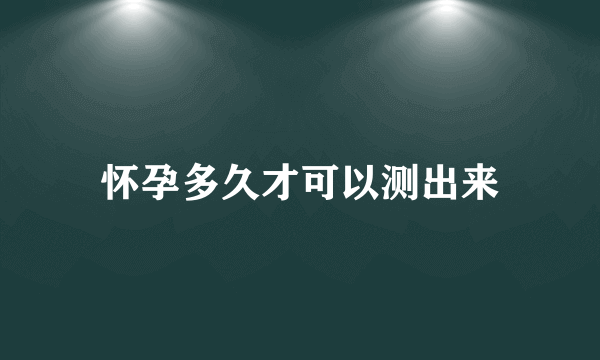 怀孕多久才可以测出来