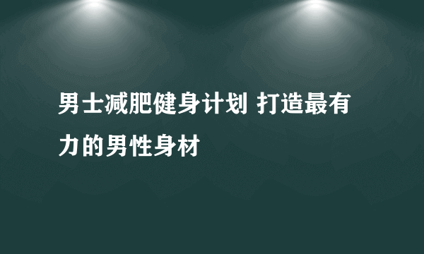 男士减肥健身计划 打造最有力的男性身材