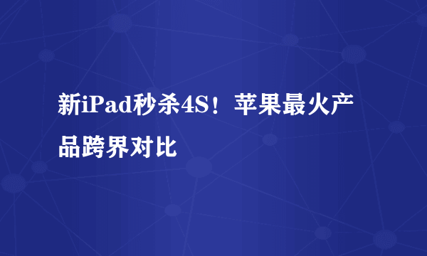 新iPad秒杀4S！苹果最火产品跨界对比