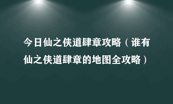 今日仙之侠道肆章攻略（谁有仙之侠道肆章的地图全攻略）