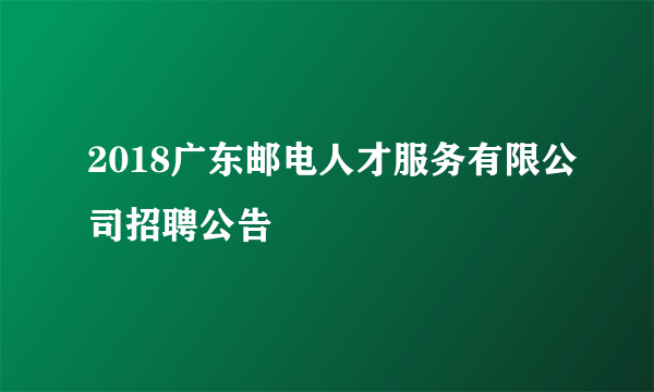 2018广东邮电人才服务有限公司招聘公告